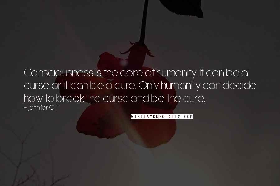 Jennifer Ott Quotes: Consciousness is the core of humanity. It can be a curse or it can be a cure. Only humanity can decide how to break the curse and be the cure.