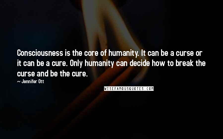 Jennifer Ott Quotes: Consciousness is the core of humanity. It can be a curse or it can be a cure. Only humanity can decide how to break the curse and be the cure.