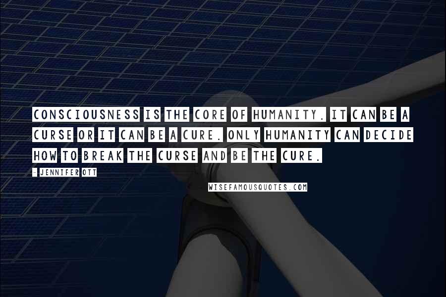 Jennifer Ott Quotes: Consciousness is the core of humanity. It can be a curse or it can be a cure. Only humanity can decide how to break the curse and be the cure.