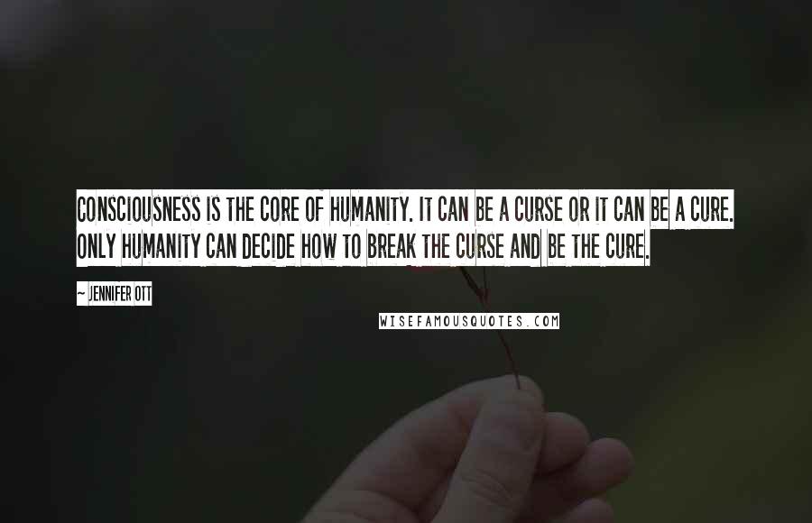 Jennifer Ott Quotes: Consciousness is the core of humanity. It can be a curse or it can be a cure. Only humanity can decide how to break the curse and be the cure.