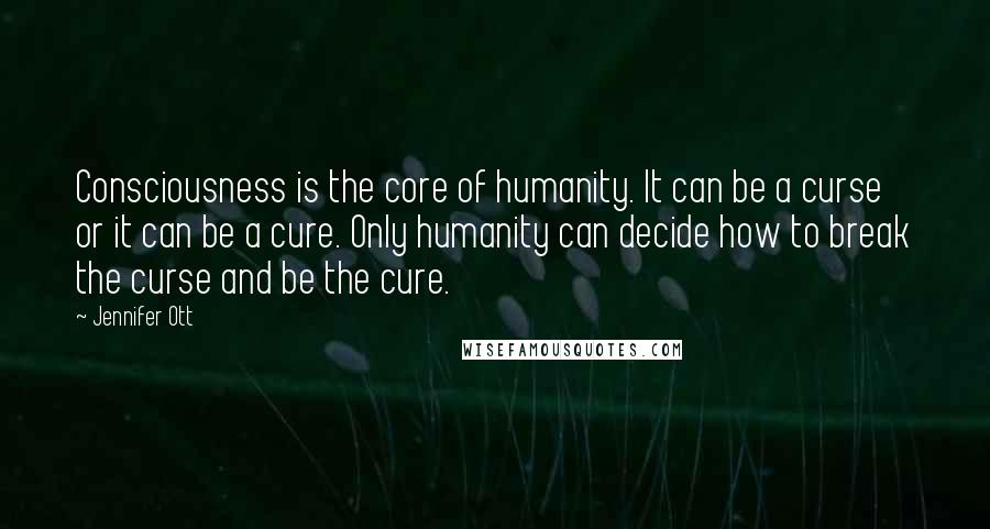 Jennifer Ott Quotes: Consciousness is the core of humanity. It can be a curse or it can be a cure. Only humanity can decide how to break the curse and be the cure.