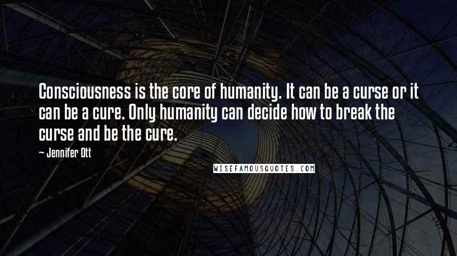 Jennifer Ott Quotes: Consciousness is the core of humanity. It can be a curse or it can be a cure. Only humanity can decide how to break the curse and be the cure.