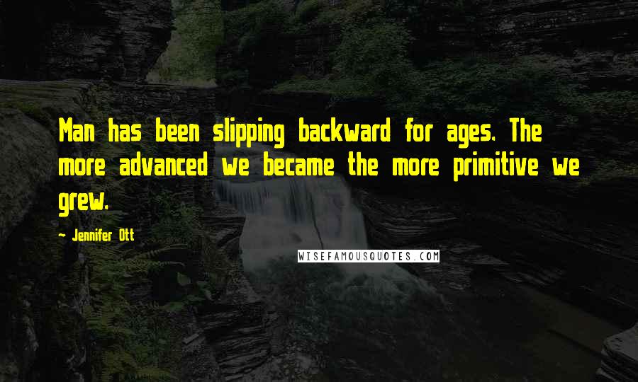 Jennifer Ott Quotes: Man has been slipping backward for ages. The more advanced we became the more primitive we grew.