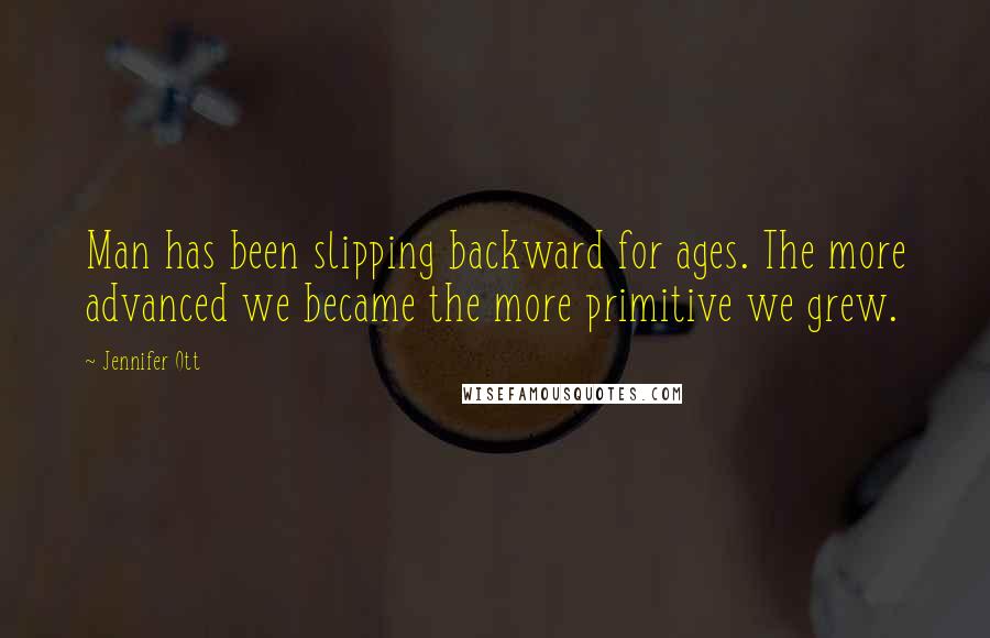 Jennifer Ott Quotes: Man has been slipping backward for ages. The more advanced we became the more primitive we grew.