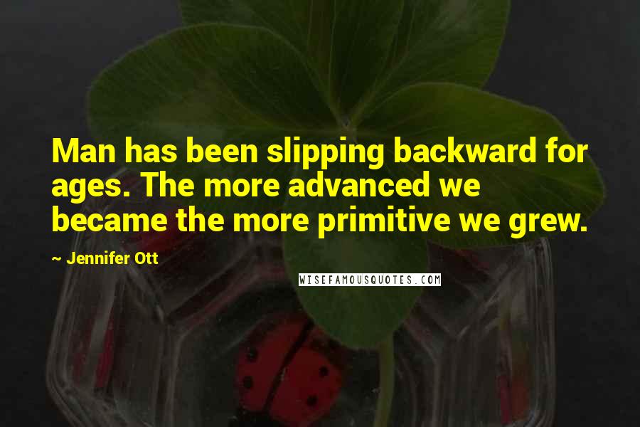 Jennifer Ott Quotes: Man has been slipping backward for ages. The more advanced we became the more primitive we grew.
