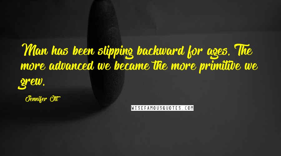 Jennifer Ott Quotes: Man has been slipping backward for ages. The more advanced we became the more primitive we grew.