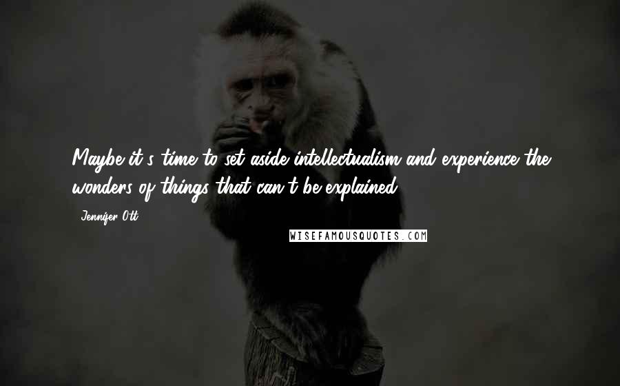 Jennifer Ott Quotes: Maybe it's time to set aside intellectualism and experience the wonders of things that can't be explained.