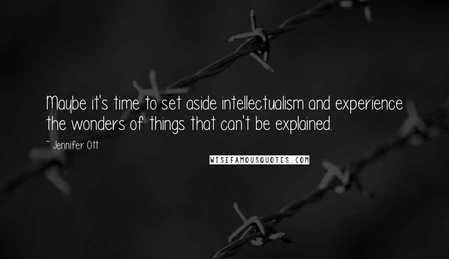 Jennifer Ott Quotes: Maybe it's time to set aside intellectualism and experience the wonders of things that can't be explained.