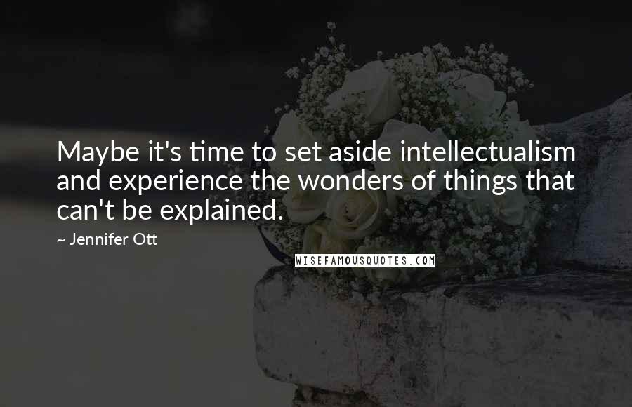 Jennifer Ott Quotes: Maybe it's time to set aside intellectualism and experience the wonders of things that can't be explained.