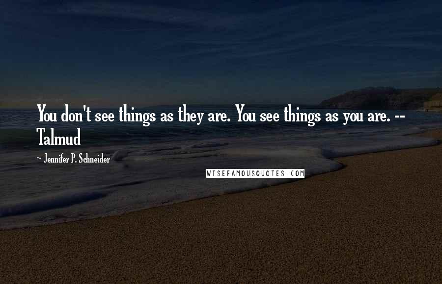 Jennifer P. Schneider Quotes: You don't see things as they are. You see things as you are. -- Talmud
