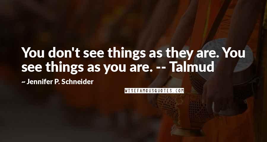 Jennifer P. Schneider Quotes: You don't see things as they are. You see things as you are. -- Talmud