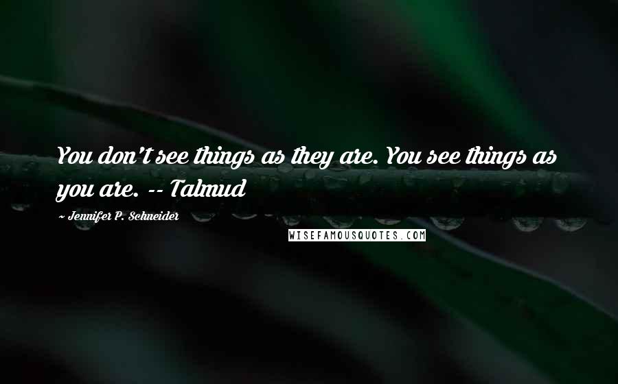 Jennifer P. Schneider Quotes: You don't see things as they are. You see things as you are. -- Talmud