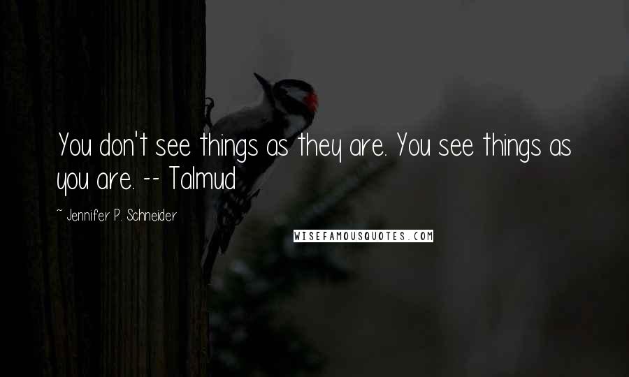 Jennifer P. Schneider Quotes: You don't see things as they are. You see things as you are. -- Talmud