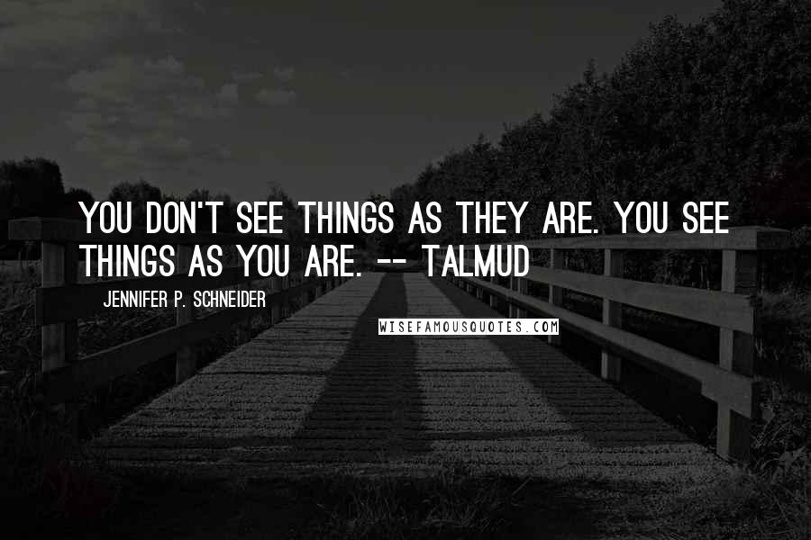 Jennifer P. Schneider Quotes: You don't see things as they are. You see things as you are. -- Talmud