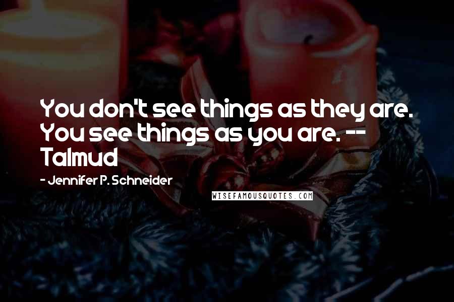 Jennifer P. Schneider Quotes: You don't see things as they are. You see things as you are. -- Talmud