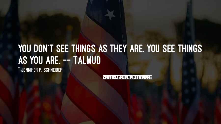 Jennifer P. Schneider Quotes: You don't see things as they are. You see things as you are. -- Talmud
