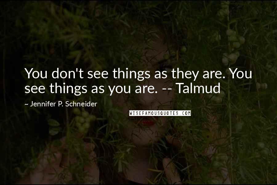 Jennifer P. Schneider Quotes: You don't see things as they are. You see things as you are. -- Talmud