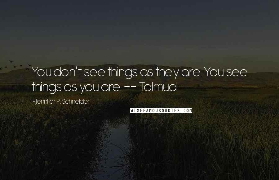 Jennifer P. Schneider Quotes: You don't see things as they are. You see things as you are. -- Talmud