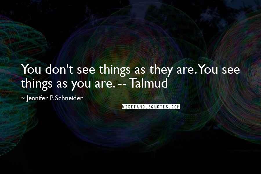 Jennifer P. Schneider Quotes: You don't see things as they are. You see things as you are. -- Talmud