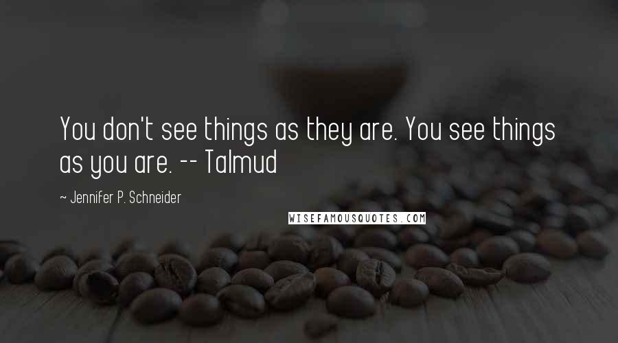 Jennifer P. Schneider Quotes: You don't see things as they are. You see things as you are. -- Talmud