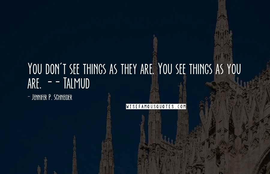 Jennifer P. Schneider Quotes: You don't see things as they are. You see things as you are. -- Talmud