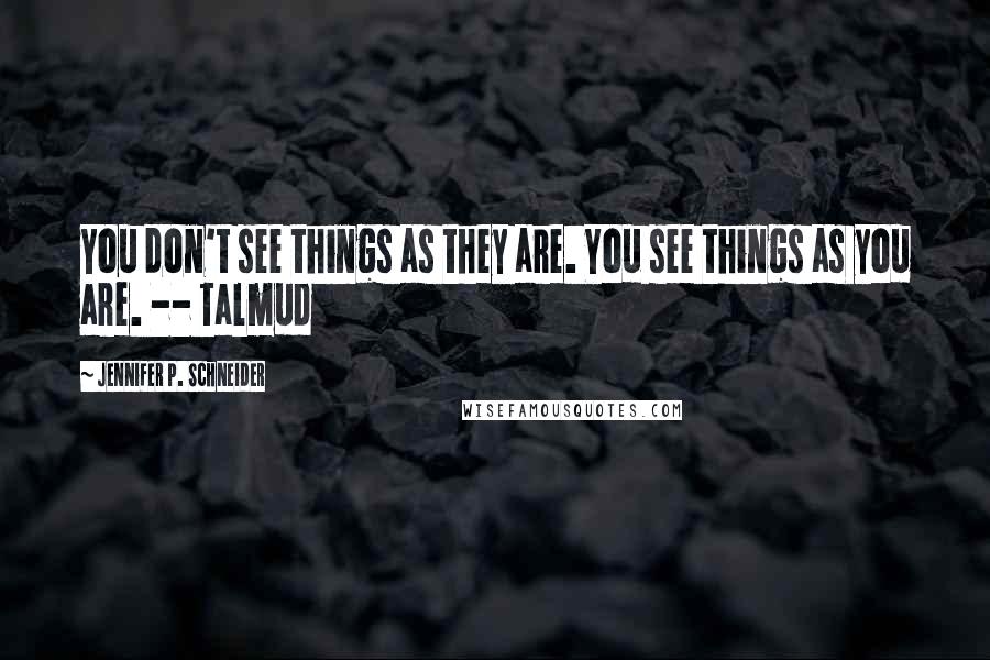 Jennifer P. Schneider Quotes: You don't see things as they are. You see things as you are. -- Talmud