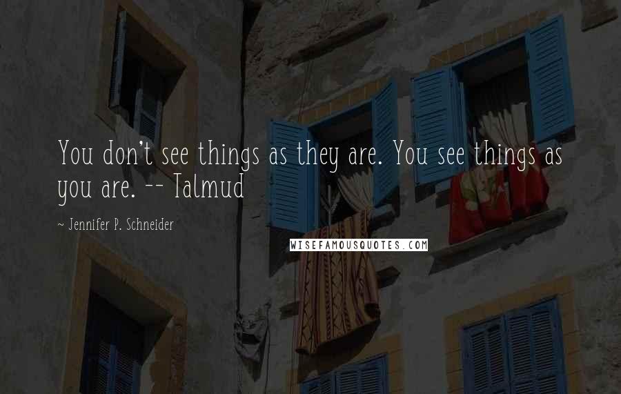 Jennifer P. Schneider Quotes: You don't see things as they are. You see things as you are. -- Talmud