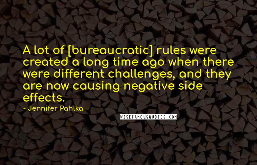 Jennifer Pahlka Quotes: A lot of [bureaucratic] rules were created a long time ago when there were different challenges, and they are now causing negative side effects.