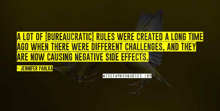 Jennifer Pahlka Quotes: A lot of [bureaucratic] rules were created a long time ago when there were different challenges, and they are now causing negative side effects.