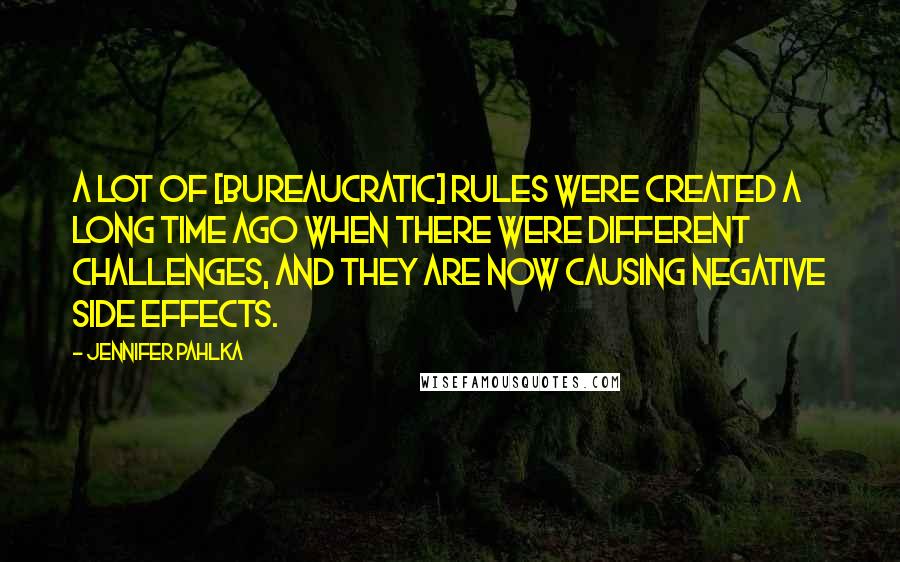 Jennifer Pahlka Quotes: A lot of [bureaucratic] rules were created a long time ago when there were different challenges, and they are now causing negative side effects.