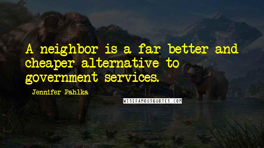 Jennifer Pahlka Quotes: A neighbor is a far better and cheaper alternative to government services.