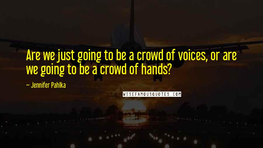 Jennifer Pahlka Quotes: Are we just going to be a crowd of voices, or are we going to be a crowd of hands?