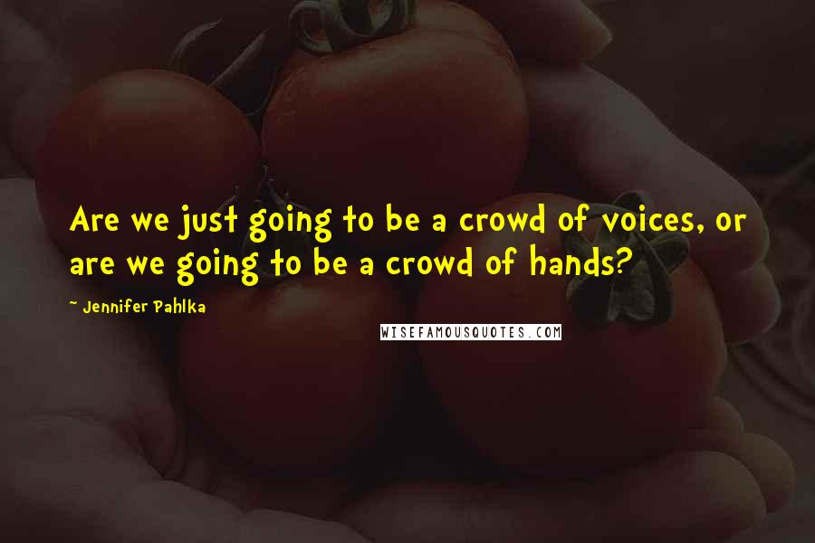 Jennifer Pahlka Quotes: Are we just going to be a crowd of voices, or are we going to be a crowd of hands?