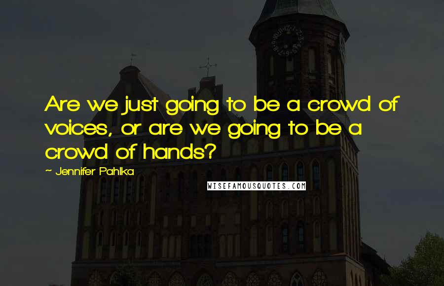Jennifer Pahlka Quotes: Are we just going to be a crowd of voices, or are we going to be a crowd of hands?