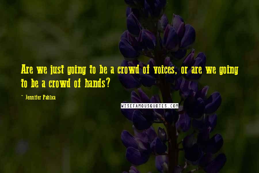 Jennifer Pahlka Quotes: Are we just going to be a crowd of voices, or are we going to be a crowd of hands?