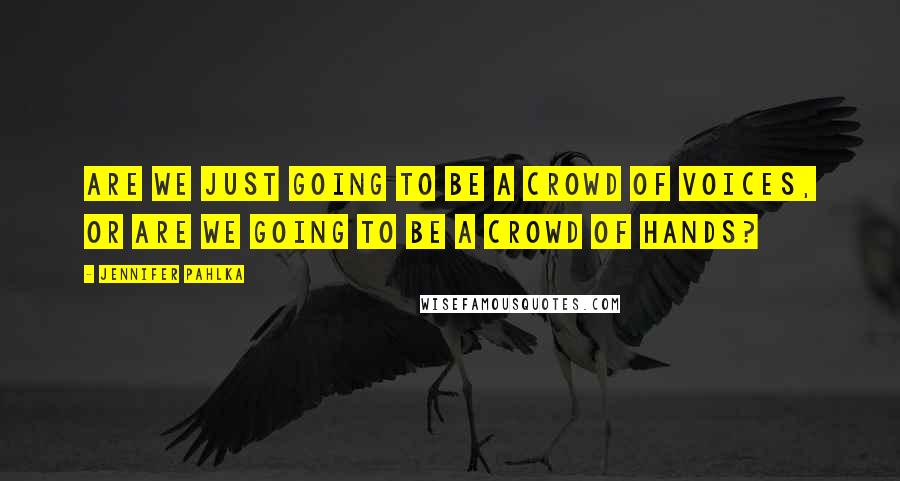 Jennifer Pahlka Quotes: Are we just going to be a crowd of voices, or are we going to be a crowd of hands?