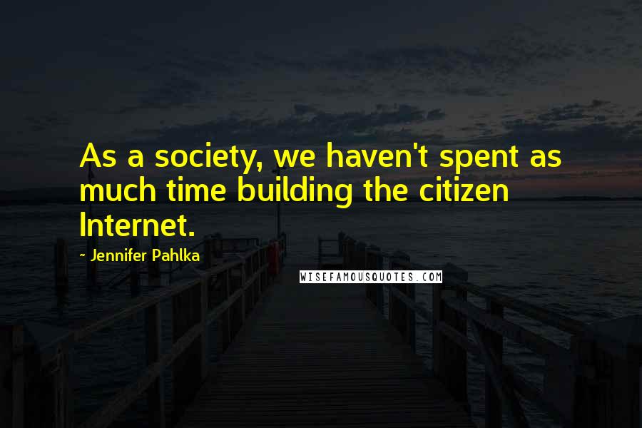 Jennifer Pahlka Quotes: As a society, we haven't spent as much time building the citizen Internet.