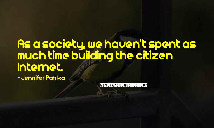 Jennifer Pahlka Quotes: As a society, we haven't spent as much time building the citizen Internet.