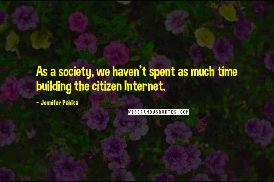 Jennifer Pahlka Quotes: As a society, we haven't spent as much time building the citizen Internet.