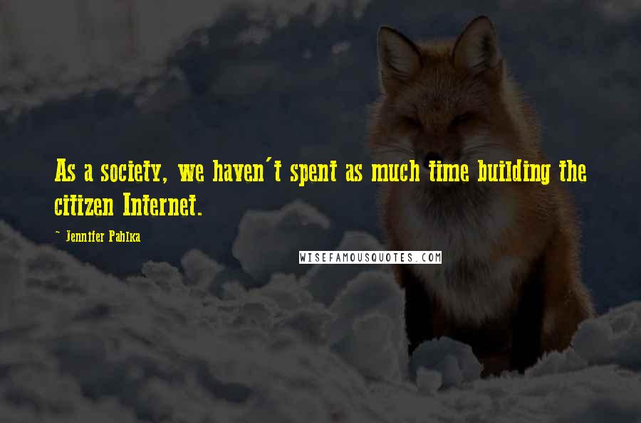 Jennifer Pahlka Quotes: As a society, we haven't spent as much time building the citizen Internet.