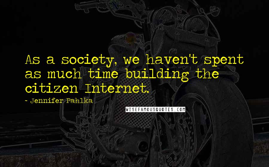 Jennifer Pahlka Quotes: As a society, we haven't spent as much time building the citizen Internet.