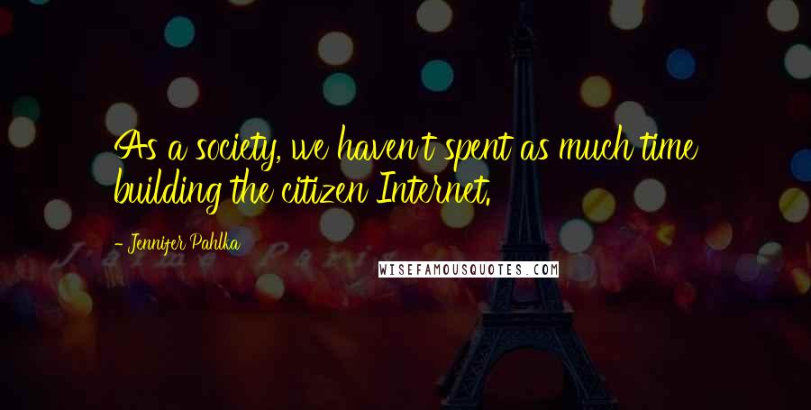 Jennifer Pahlka Quotes: As a society, we haven't spent as much time building the citizen Internet.