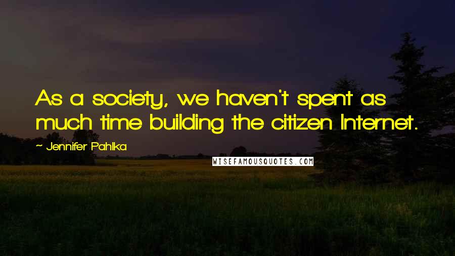 Jennifer Pahlka Quotes: As a society, we haven't spent as much time building the citizen Internet.