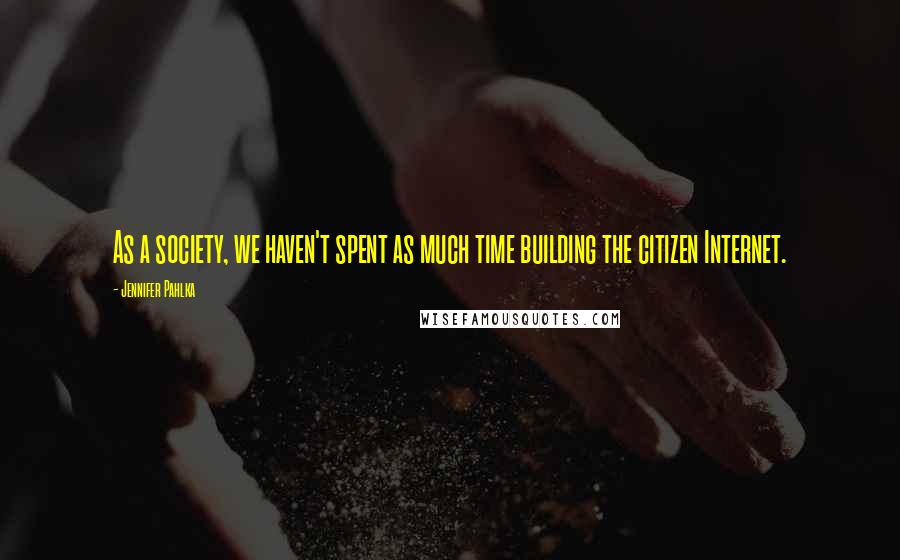 Jennifer Pahlka Quotes: As a society, we haven't spent as much time building the citizen Internet.