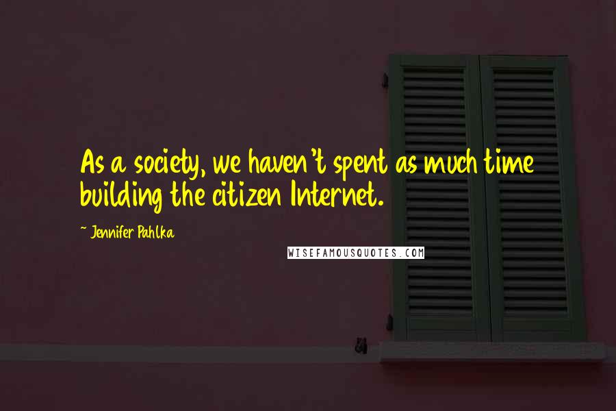 Jennifer Pahlka Quotes: As a society, we haven't spent as much time building the citizen Internet.