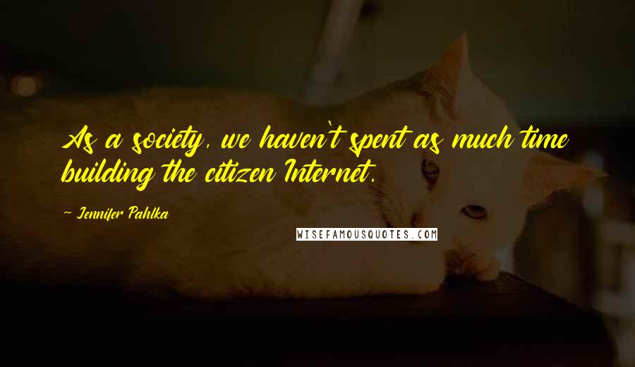 Jennifer Pahlka Quotes: As a society, we haven't spent as much time building the citizen Internet.