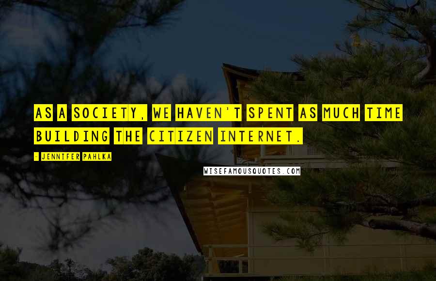 Jennifer Pahlka Quotes: As a society, we haven't spent as much time building the citizen Internet.