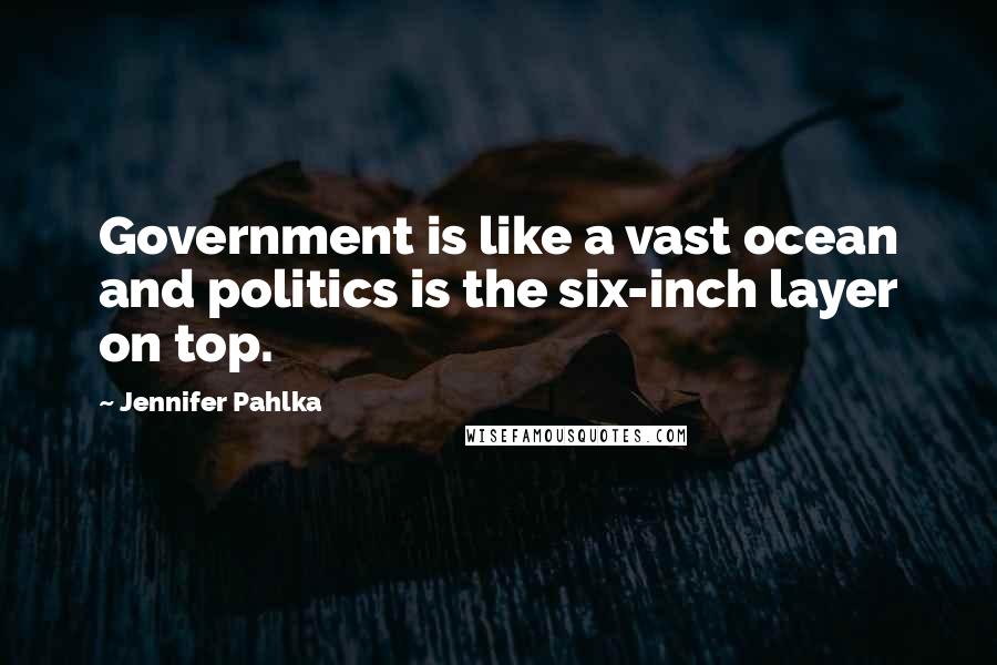 Jennifer Pahlka Quotes: Government is like a vast ocean and politics is the six-inch layer on top.