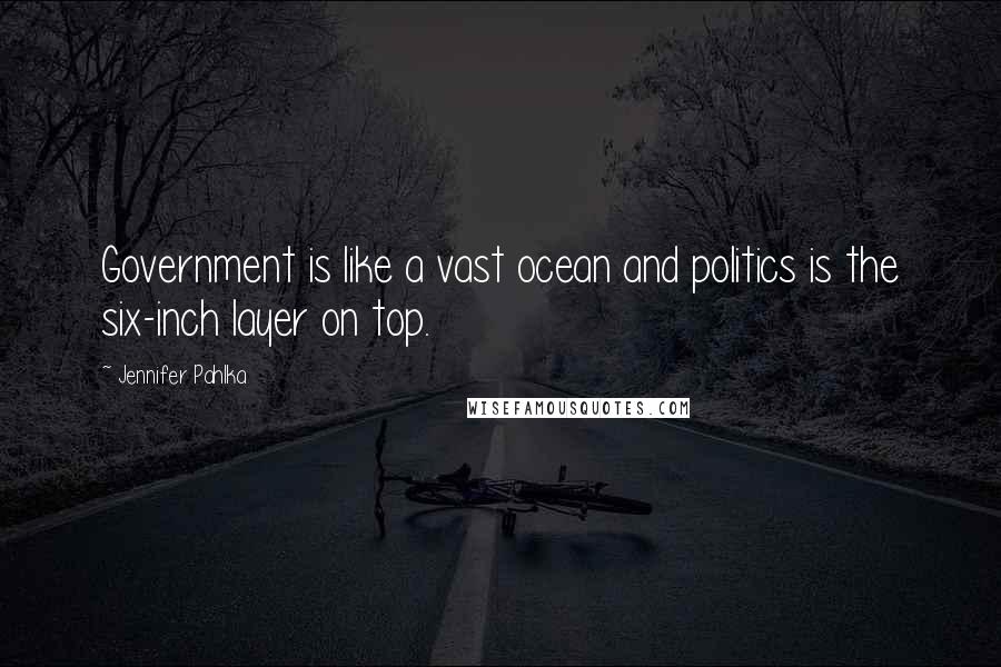 Jennifer Pahlka Quotes: Government is like a vast ocean and politics is the six-inch layer on top.