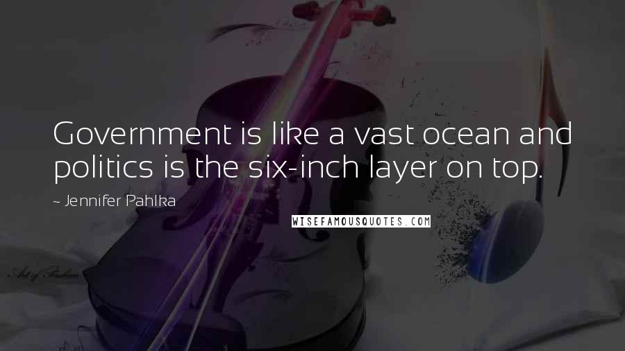 Jennifer Pahlka Quotes: Government is like a vast ocean and politics is the six-inch layer on top.